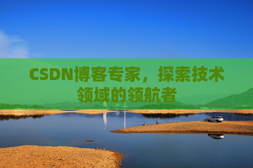 CSDN博客专家,探索技术领域的领航者 CSDN博客专家,探索技术领域的领航者